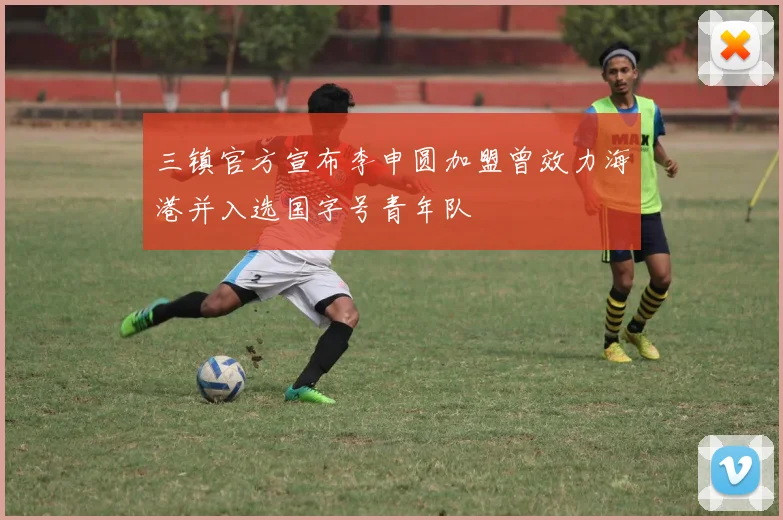 三镇官方宣布李申圆加盟曾效力海港并入选国字号青年队