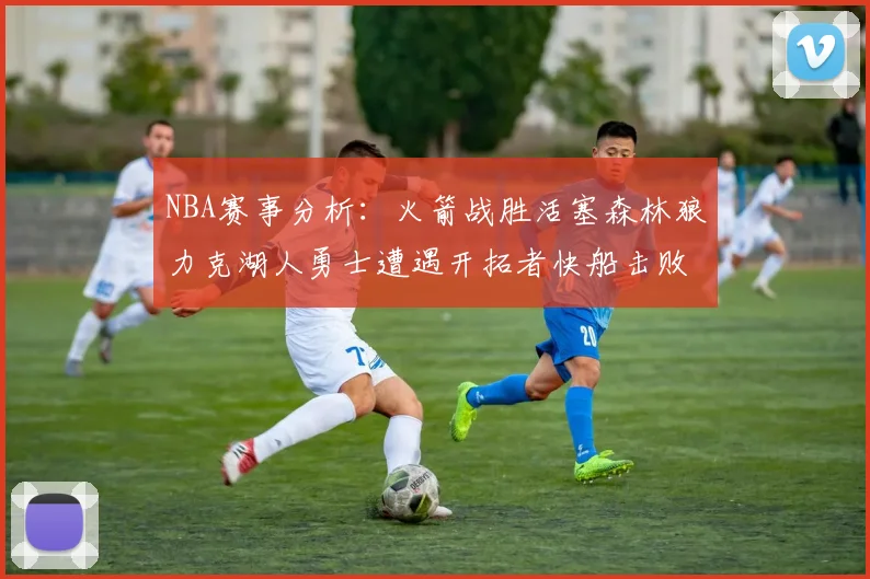 NBA赛事分析：火箭战胜活塞森林狼力克湖人勇士遭遇开拓者快船击败太阳