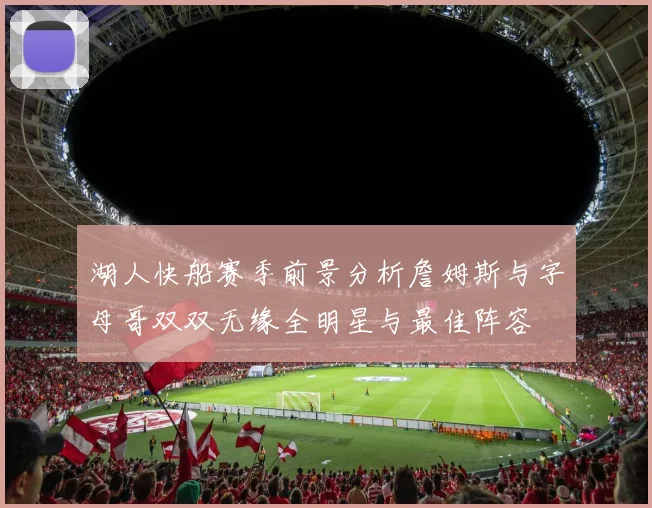 湖人快船赛季前景分析詹姆斯与字母哥双双无缘全明星与最佳阵容