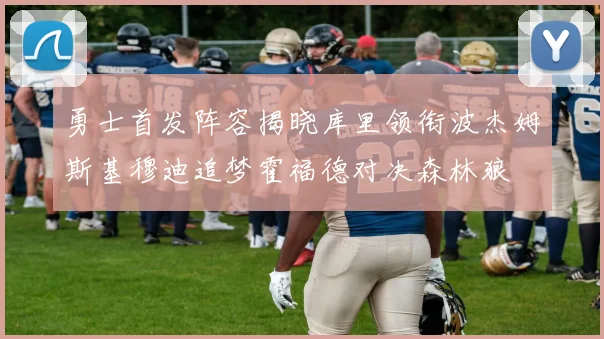 勇士首发阵容揭晓库里领衔波杰姆斯基穆迪追梦霍福德对决森林狼