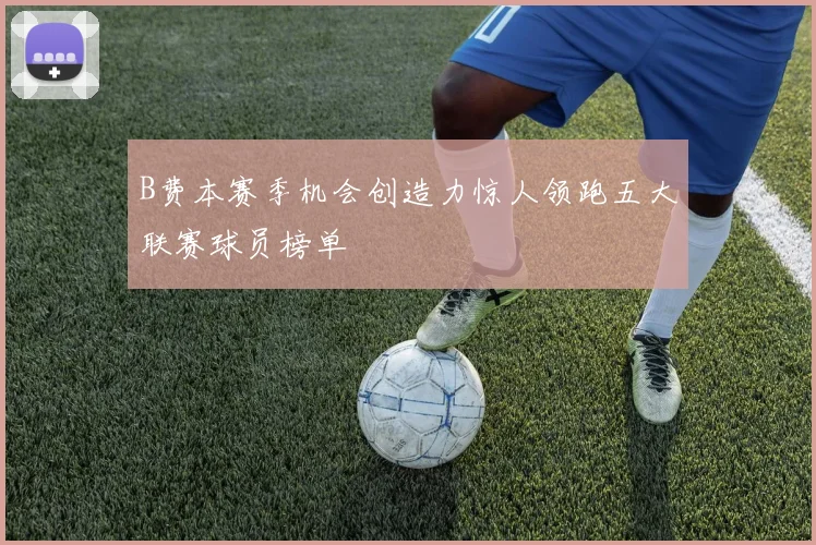 B费本赛季机会创造力惊人领跑五大联赛球员榜单