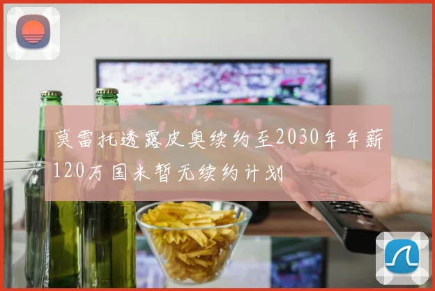 莫雷托透露皮奥续约至2030年年薪120万国米暂无续约计划