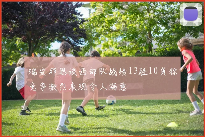 瑞安邓恩谈西部队战绩13胜10负称竞争激烈表现令人满意
