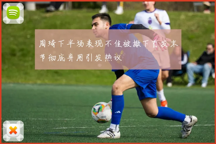 周琦下半场表现不佳被撤下首发末节彻底弃用引发热议