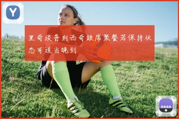 里奇谈普利西奇缺席聚餐若保持状态可适当晚到