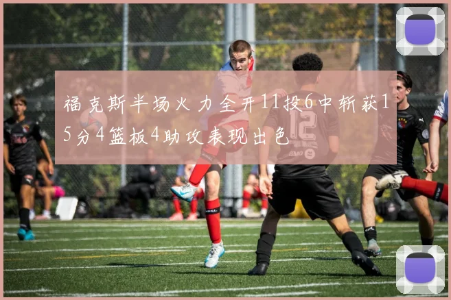 福克斯半场火力全开11投6中斩获15分4篮板4助攻表现出色