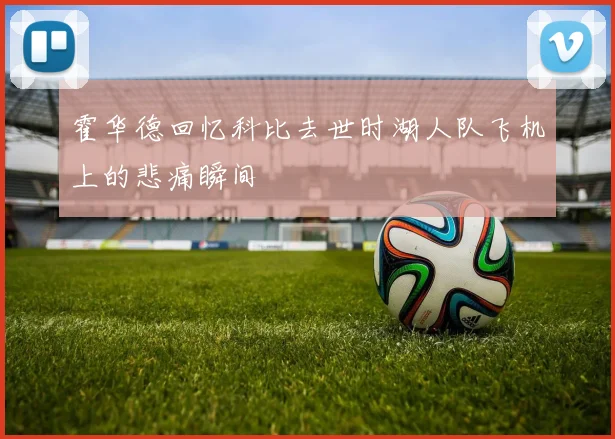 霍华德回忆科比去世时湖人队飞机上的悲痛瞬间