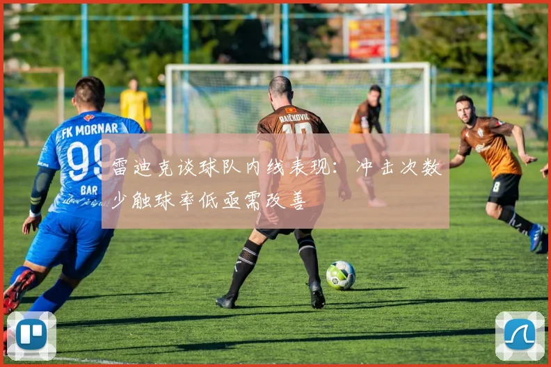 雷迪克谈球队内线表现：冲击次数少触球率低亟需改善