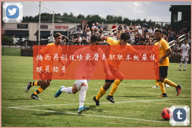 梅西再创佳绩荣膺美职联本轮最佳球员称号