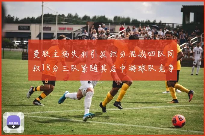 曼联主场失利引发积分混战四队同积18分三队紧随其后中游球队竞争激烈