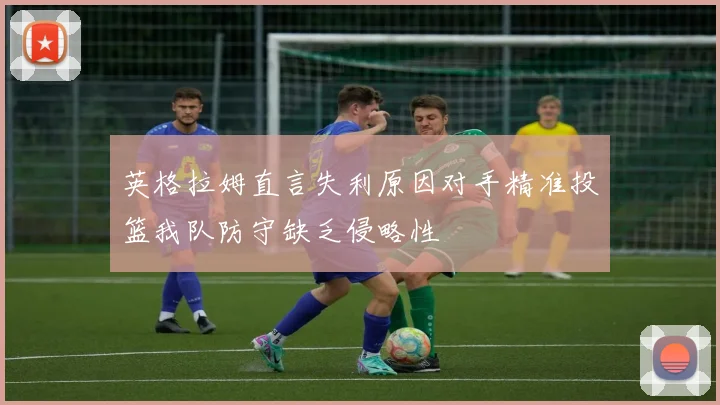 英格拉姆直言失利原因对手精准投篮我队防守缺乏侵略性