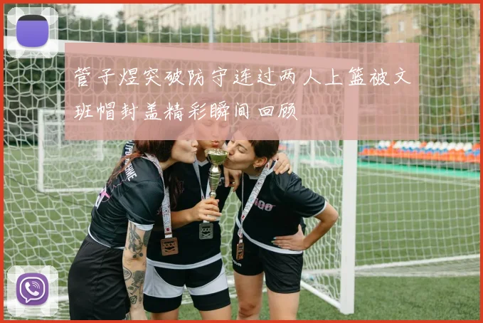管子煜突破防守连过两人上篮被文班帽封盖精彩瞬间回顾