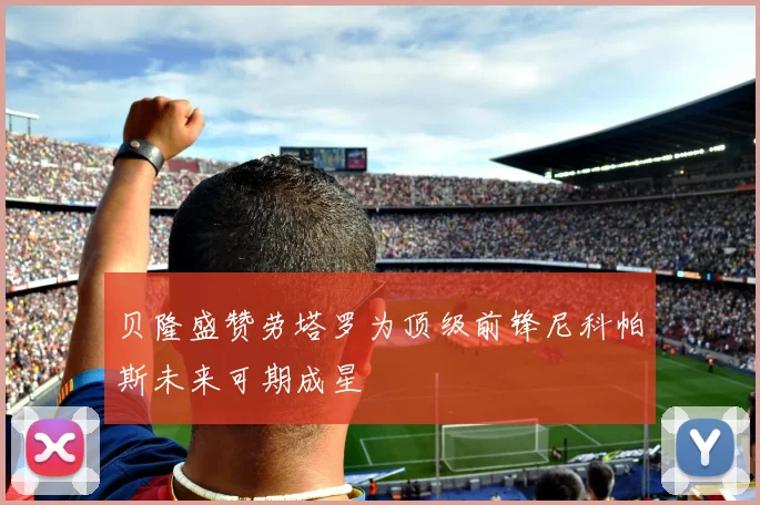 贝隆盛赞劳塔罗为顶级前锋尼科帕斯未来可期成星