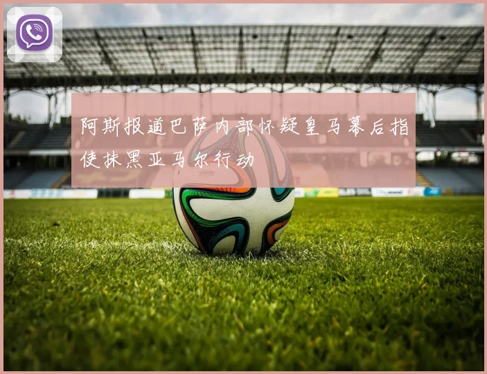 阿斯报道巴萨内部怀疑皇马幕后指使抹黑亚马尔行动