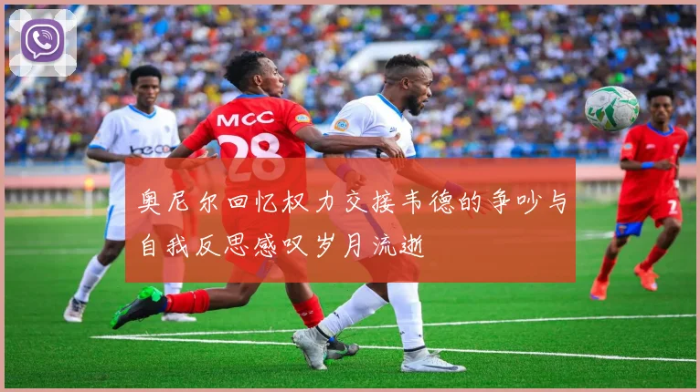 奥尼尔回忆权力交接韦德的争吵与自我反思感叹岁月流逝