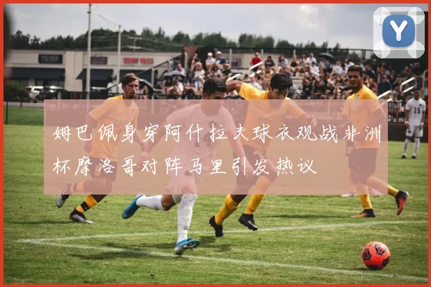 姆巴佩身穿阿什拉夫球衣观战非洲杯摩洛哥对阵马里引发热议