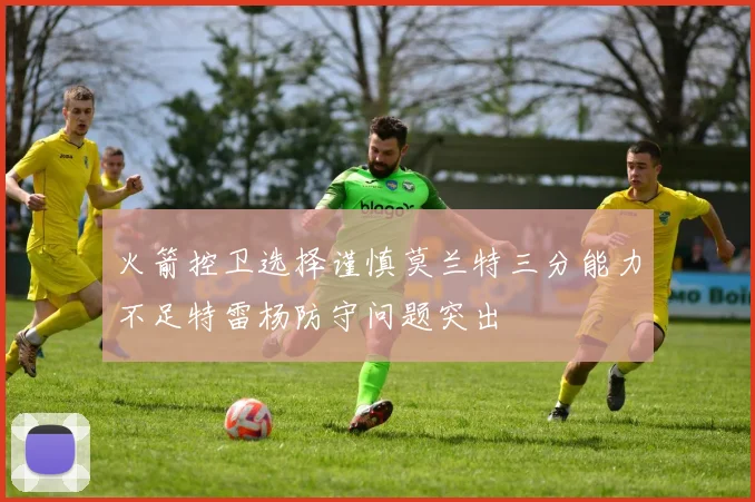 火箭控卫选择谨慎莫兰特三分能力不足特雷杨防守问题突出
