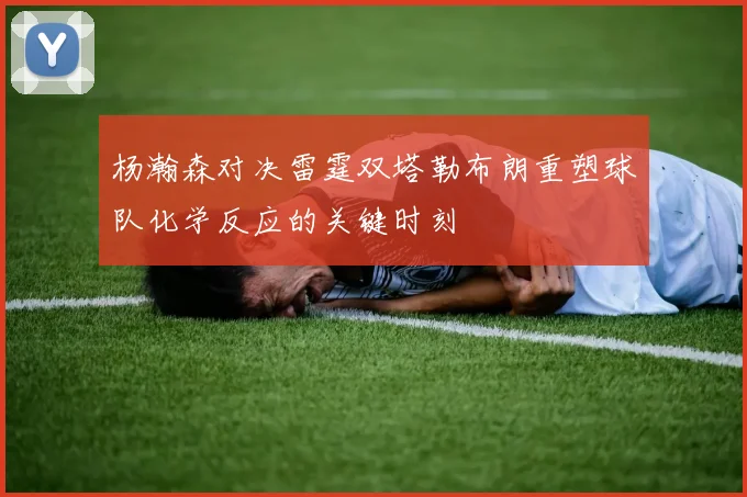 杨瀚森对决雷霆双塔勒布朗重塑球队化学反应的关键时刻