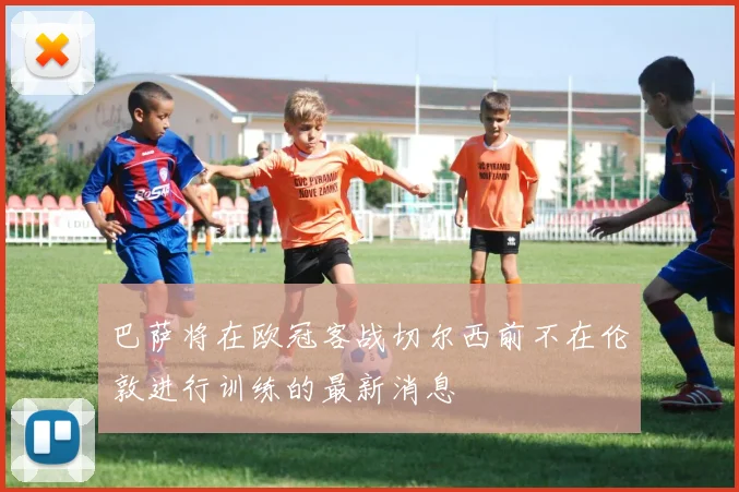 巴萨将在欧冠客战切尔西前不在伦敦进行训练的最新消息