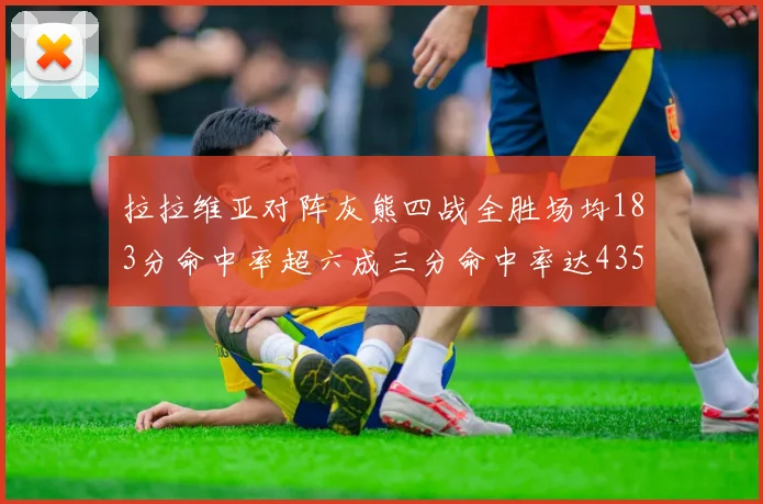 拉拉维亚对阵灰熊四战全胜场均183分命中率超六成三分命中率达435