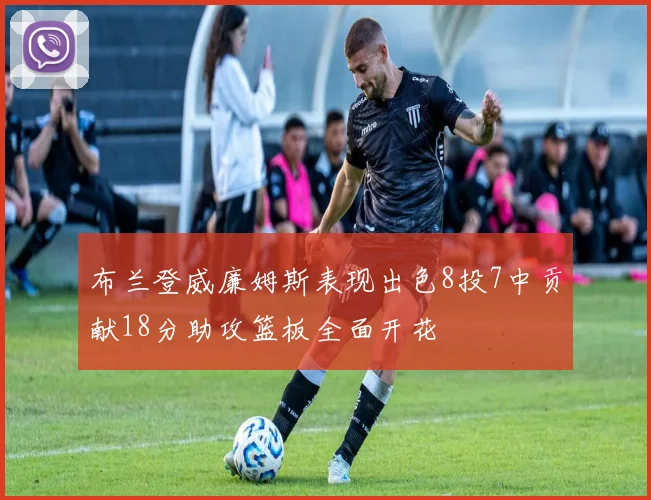 布兰登威廉姆斯表现出色8投7中贡献18分助攻篮板全面开花