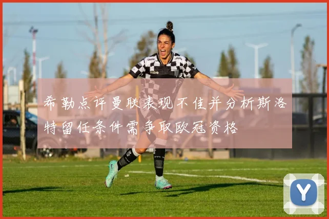 希勒点评曼联表现不佳并分析斯洛特留任条件需争取欧冠资格