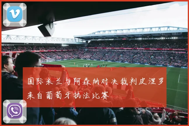 国际米兰与阿森纳对决裁判皮涅罗来自葡萄牙执法比赛