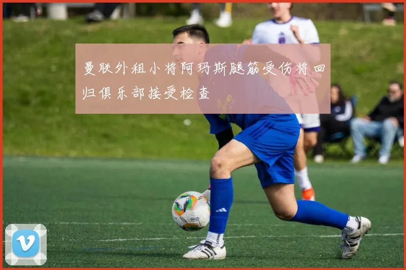 曼联外租小将阿玛斯腿筋受伤将回归俱乐部接受检查