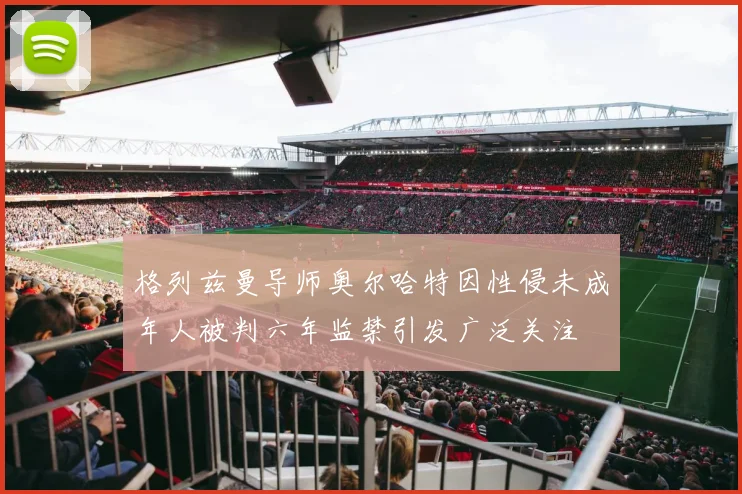 格列兹曼导师奥尔哈特因性侵未成年人被判六年监禁引发广泛关注