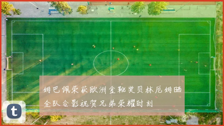 姆巴佩荣获欧洲金靴奖贝林厄姆晒全队合影祝贺兄弟荣耀时刻
