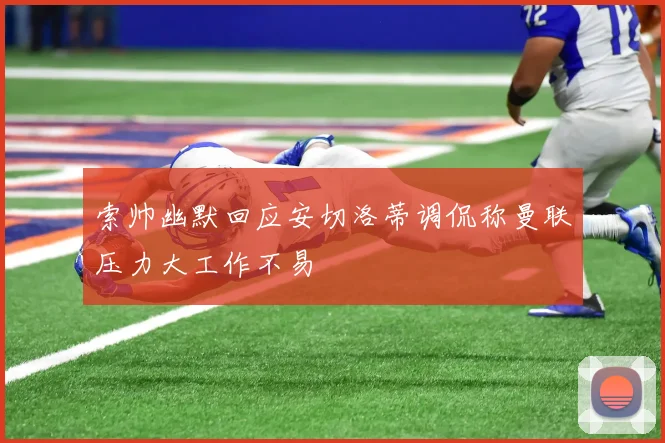 索帅幽默回应安切洛蒂调侃称曼联压力大工作不易