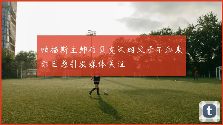 帕福斯主帅对贝克汉姆父子不和表示困惑引发媒体关注