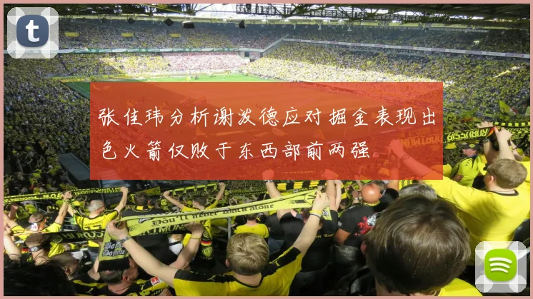 张佳玮分析谢泼德应对掘金表现出色火箭仅败于东西部前两强