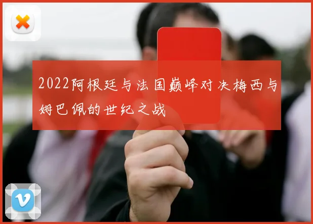 2022阿根廷与法国巅峰对决梅西与姆巴佩的世纪之战