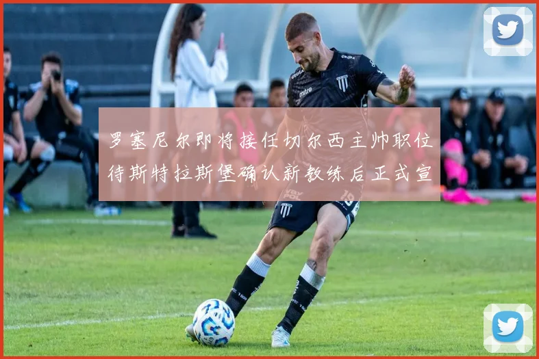 罗塞尼尔即将接任切尔西主帅职位待斯特拉斯堡确认新教练后正式宣布