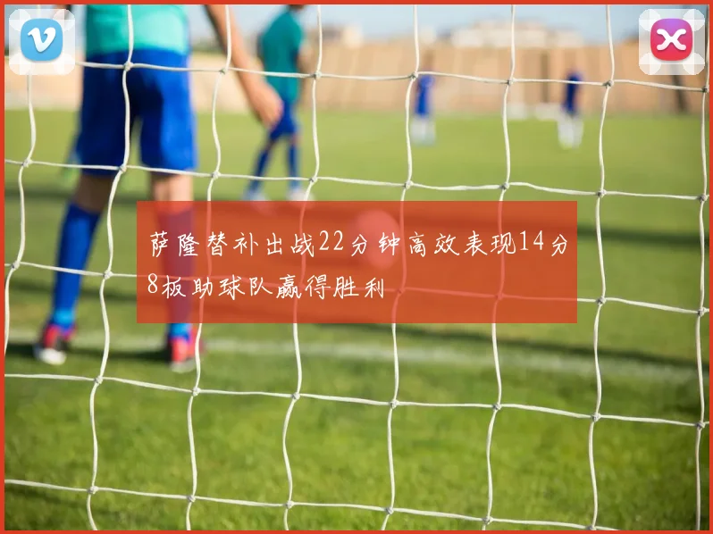 萨隆替补出战22分钟高效表现14分8板助球队赢得胜利