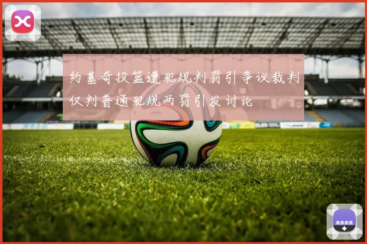 约基奇投篮遭犯规判罚引争议裁判仅判普通犯规两罚引发讨论