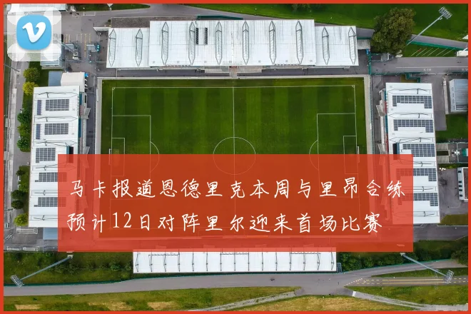 马卡报道恩德里克本周与里昂合练预计12日对阵里尔迎来首场比赛