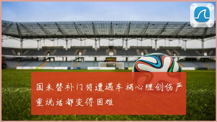 国米替补门将遭遇车祸心理创伤严重说话都变得困难