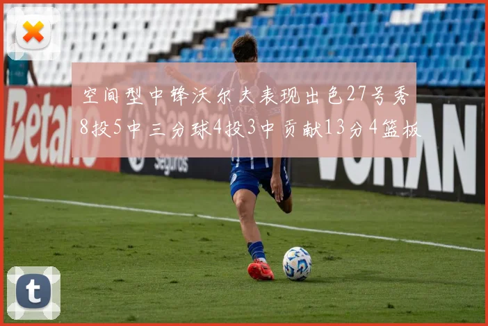 空间型中锋沃尔夫表现出色27号秀8投5中三分球4投3中贡献13分4篮板4助攻
