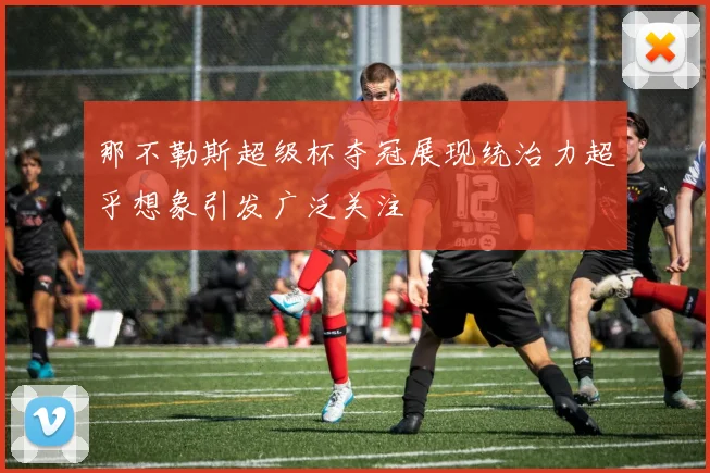 那不勒斯超级杯夺冠展现统治力超乎想象引发广泛关注