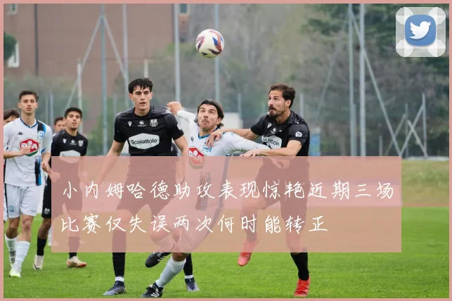 小内姆哈德助攻表现惊艳近期三场比赛仅失误两次何时能转正