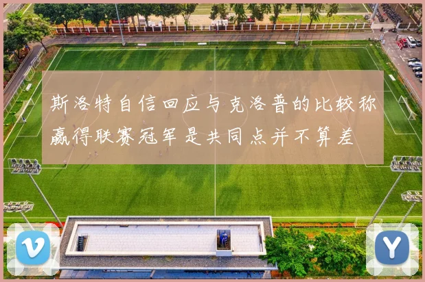 斯洛特自信回应与克洛普的比较称赢得联赛冠军是共同点并不算差