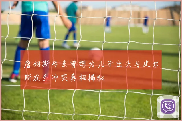 詹姆斯母亲曾想为儿子出头与皮尔斯发生冲突真相揭秘