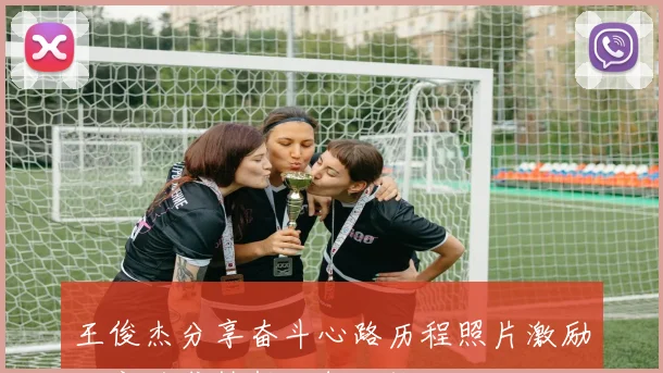 王俊杰分享奋斗心路历程照片激励大家追求梦想无怨无悔