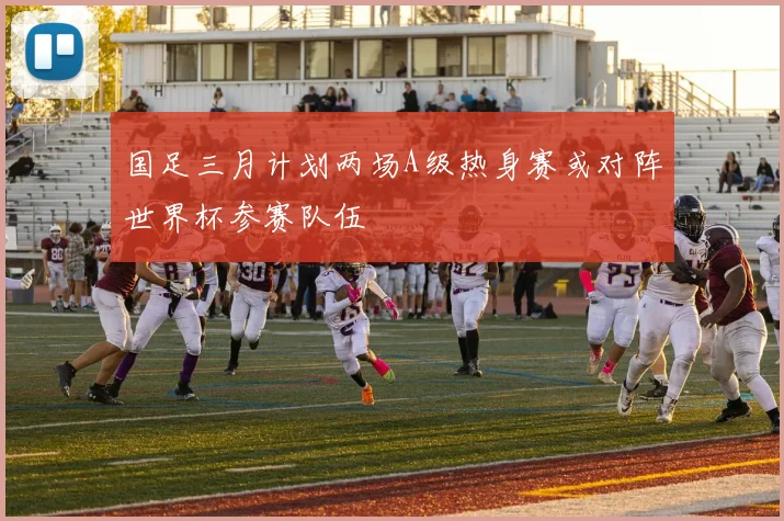 国足三月计划两场A级热身赛或对阵世界杯参赛队伍